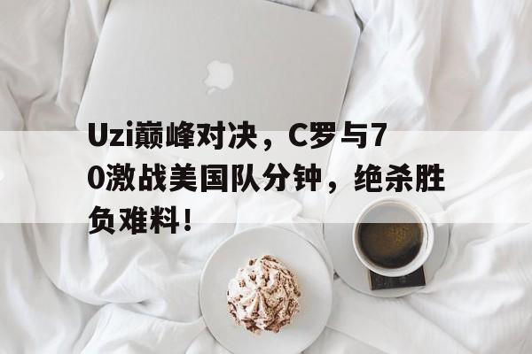 九游体育-Uzi巅峰对决，C罗与70激战美国队分钟，绝杀胜负难料！的简单介绍