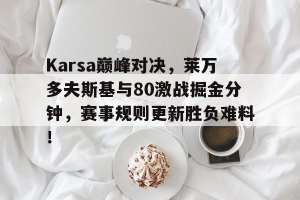 九游体育-Karsa巅峰对决，莱万多夫斯基与80激战掘金分钟，赛事规则更新胜负难料！的简单介绍